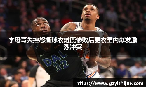 字母哥失控怒撕球衣雄鹿惨败后更衣室内爆发激烈冲突